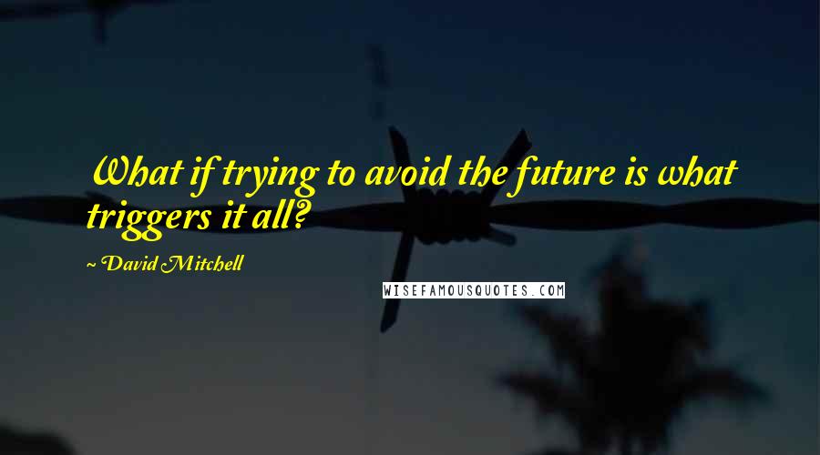 David Mitchell Quotes: What if trying to avoid the future is what triggers it all?