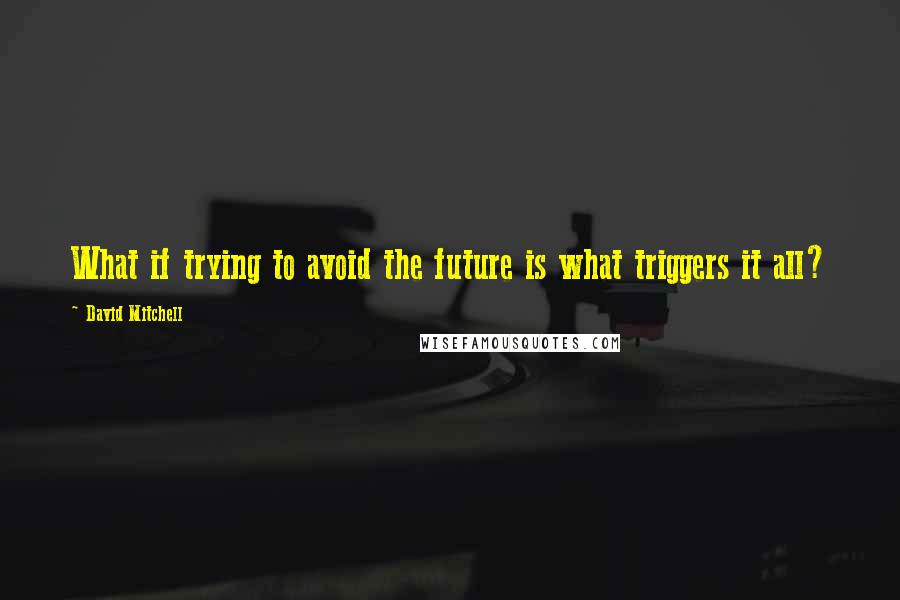 David Mitchell Quotes: What if trying to avoid the future is what triggers it all?