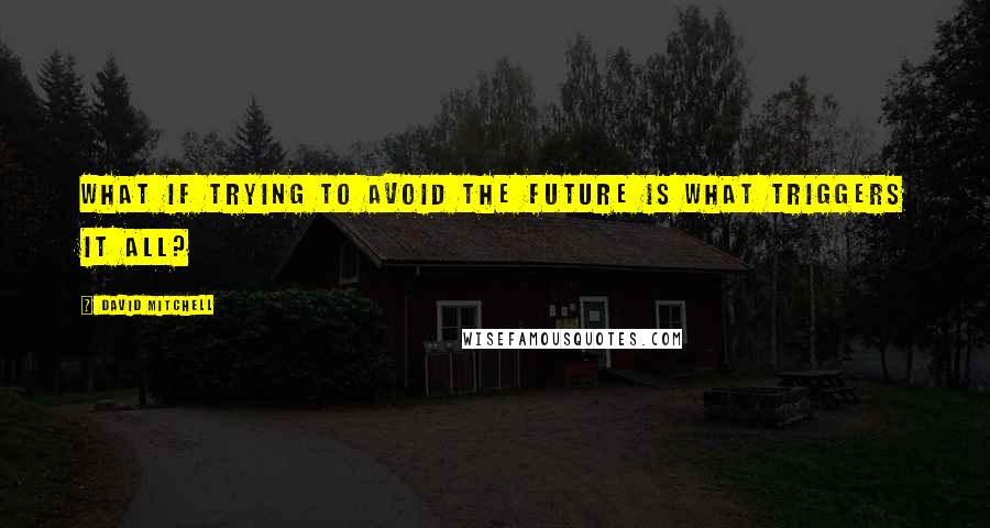 David Mitchell Quotes: What if trying to avoid the future is what triggers it all?