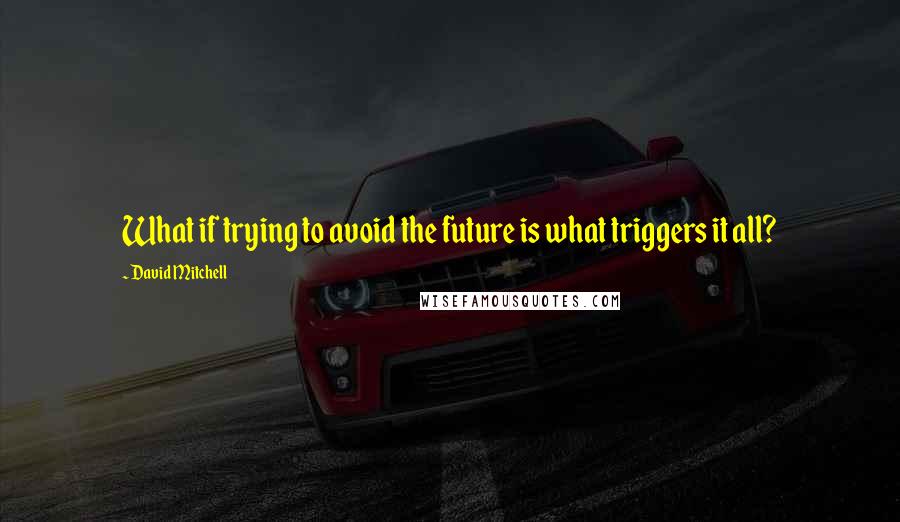 David Mitchell Quotes: What if trying to avoid the future is what triggers it all?