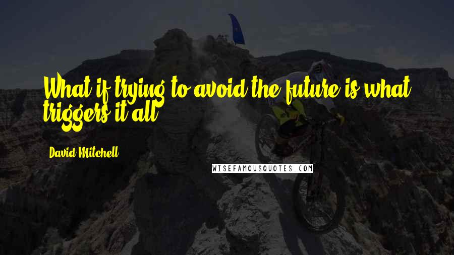 David Mitchell Quotes: What if trying to avoid the future is what triggers it all?