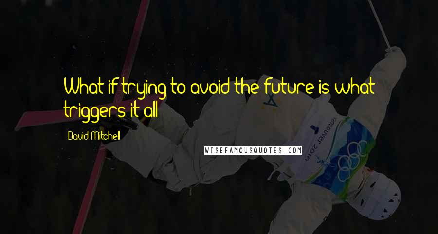 David Mitchell Quotes: What if trying to avoid the future is what triggers it all?