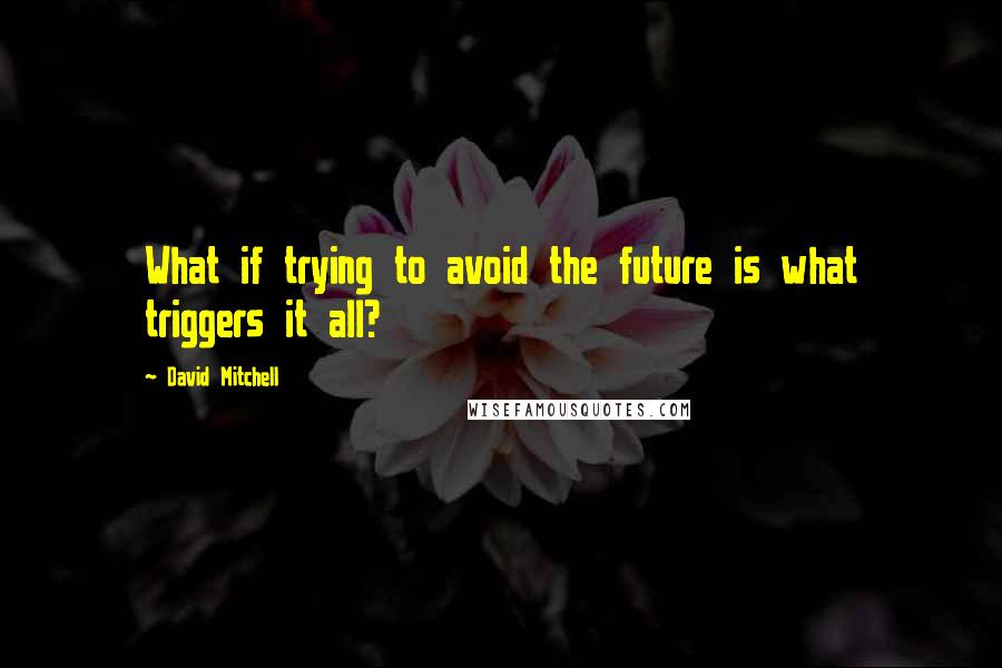 David Mitchell Quotes: What if trying to avoid the future is what triggers it all?