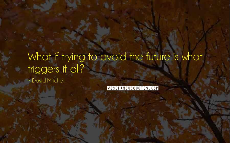 David Mitchell Quotes: What if trying to avoid the future is what triggers it all?