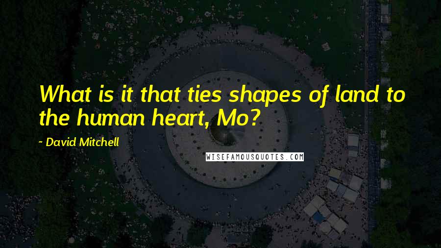 David Mitchell Quotes: What is it that ties shapes of land to the human heart, Mo?