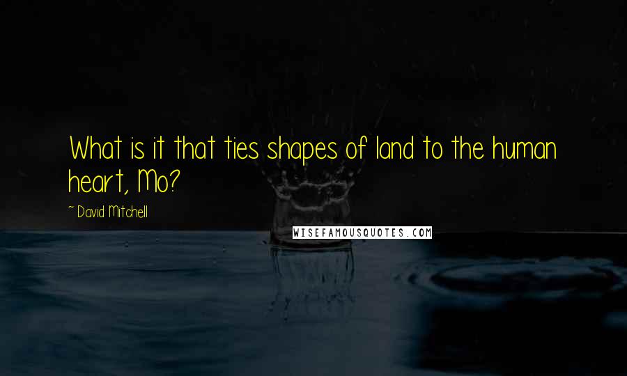 David Mitchell Quotes: What is it that ties shapes of land to the human heart, Mo?