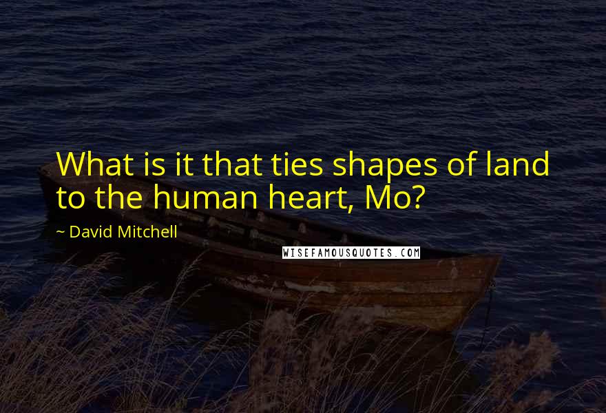 David Mitchell Quotes: What is it that ties shapes of land to the human heart, Mo?