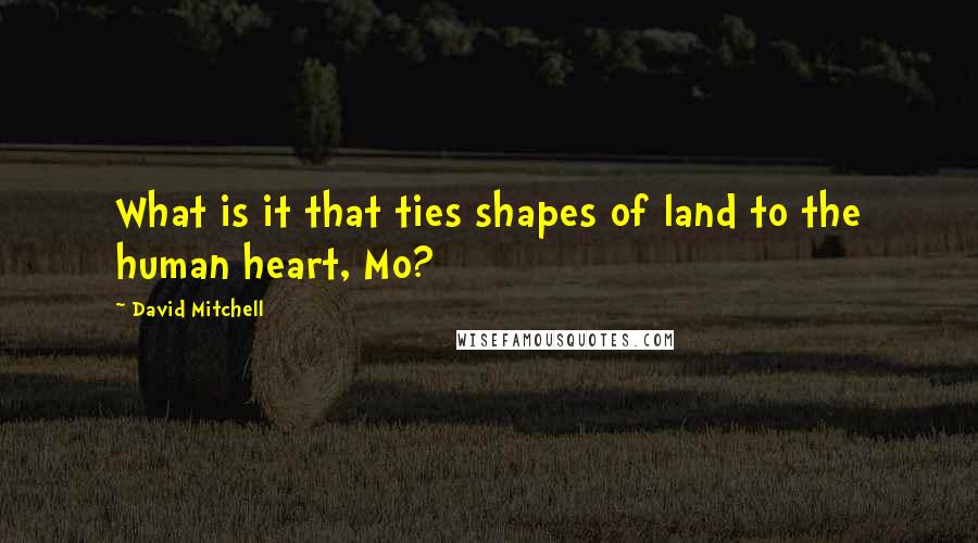 David Mitchell Quotes: What is it that ties shapes of land to the human heart, Mo?