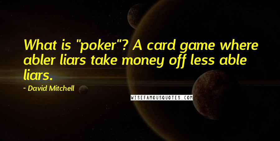 David Mitchell Quotes: What is "poker"? A card game where abler liars take money off less able liars.