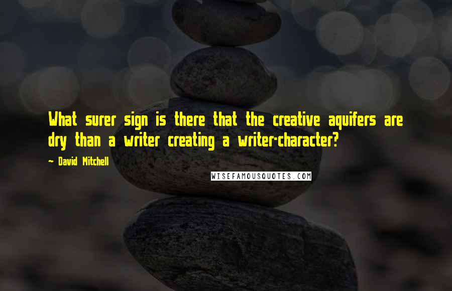 David Mitchell Quotes: What surer sign is there that the creative aquifers are dry than a writer creating a writer-character?