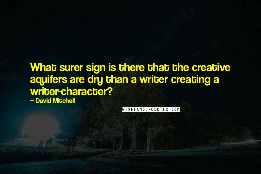 David Mitchell Quotes: What surer sign is there that the creative aquifers are dry than a writer creating a writer-character?