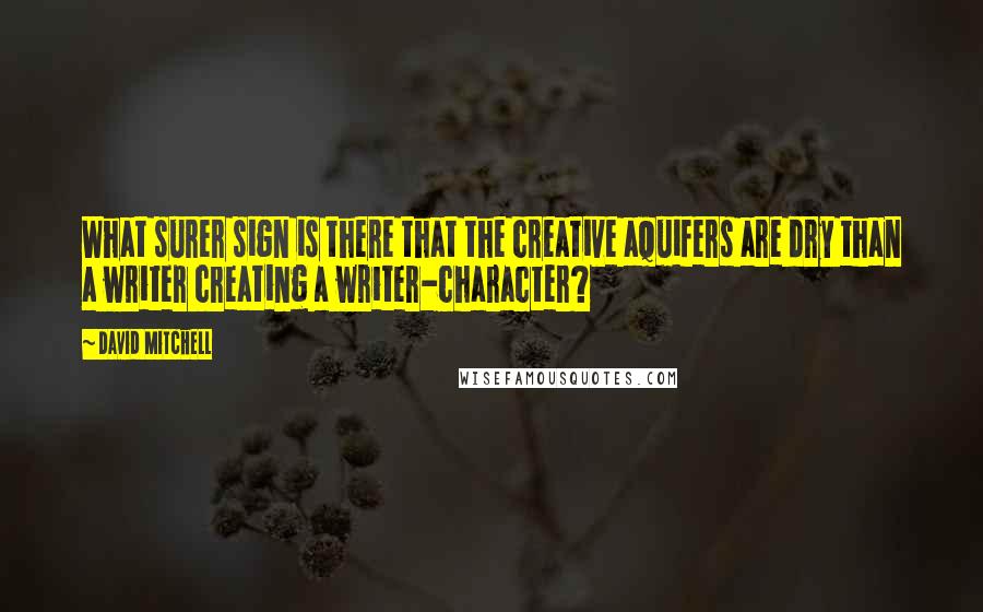 David Mitchell Quotes: What surer sign is there that the creative aquifers are dry than a writer creating a writer-character?