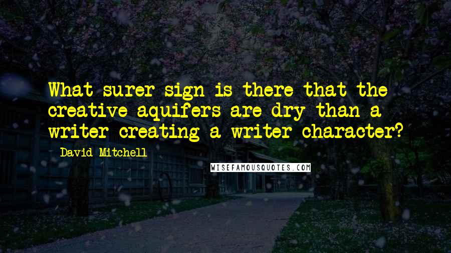 David Mitchell Quotes: What surer sign is there that the creative aquifers are dry than a writer creating a writer-character?