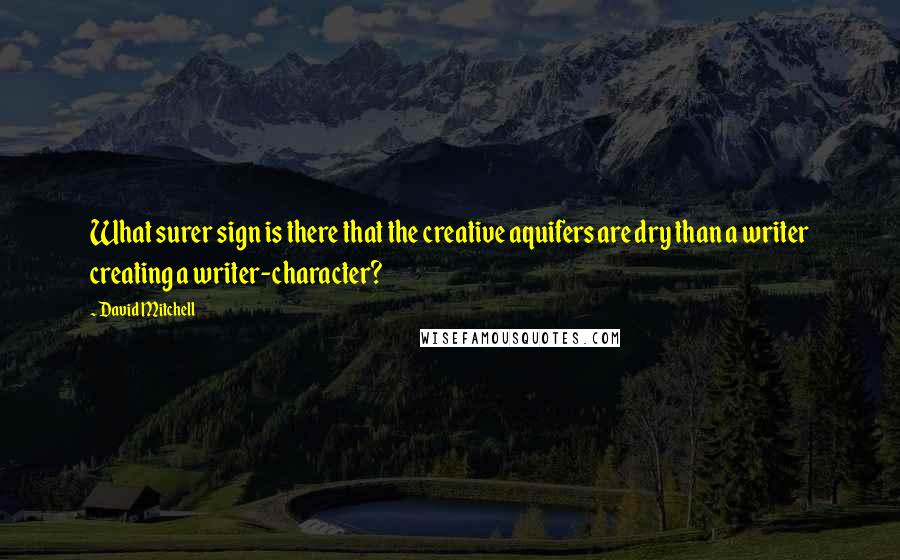 David Mitchell Quotes: What surer sign is there that the creative aquifers are dry than a writer creating a writer-character?