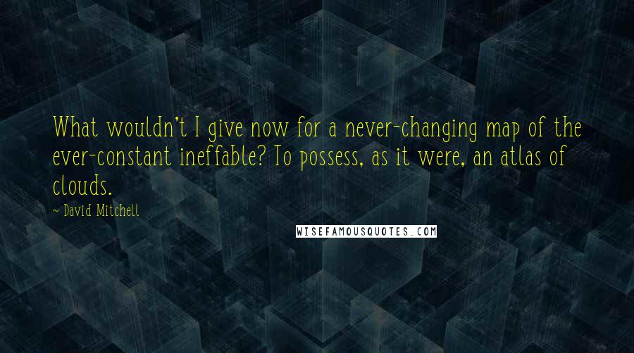 David Mitchell Quotes: What wouldn't I give now for a never-changing map of the ever-constant ineffable? To possess, as it were, an atlas of clouds.