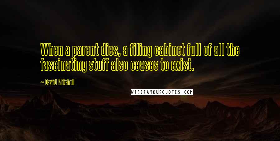 David Mitchell Quotes: When a parent dies, a filing cabinet full of all the fascinating stuff also ceases to exist.