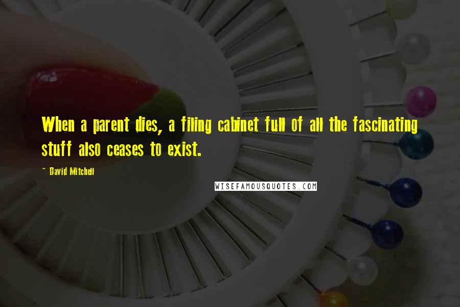 David Mitchell Quotes: When a parent dies, a filing cabinet full of all the fascinating stuff also ceases to exist.