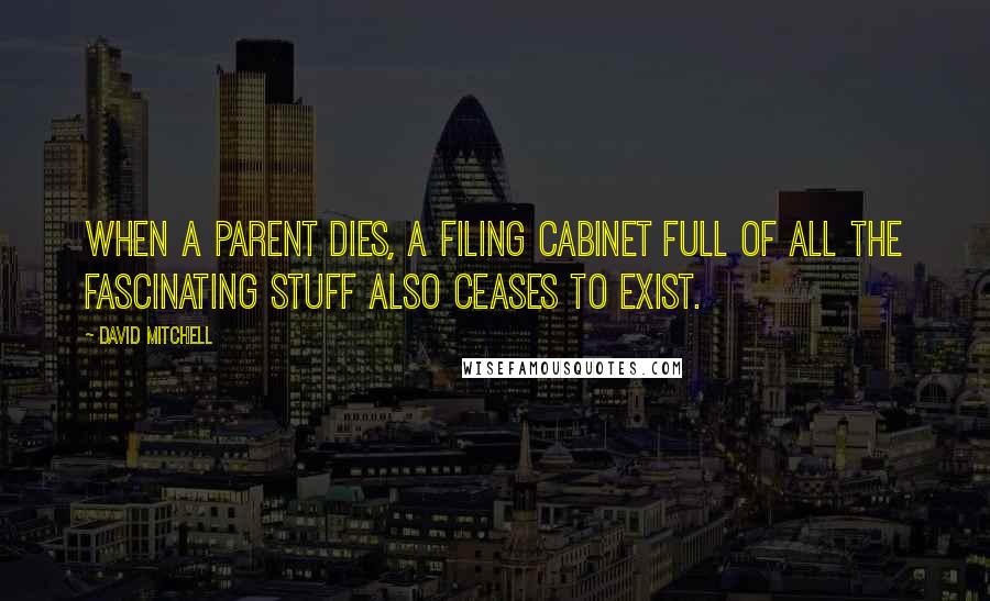 David Mitchell Quotes: When a parent dies, a filing cabinet full of all the fascinating stuff also ceases to exist.