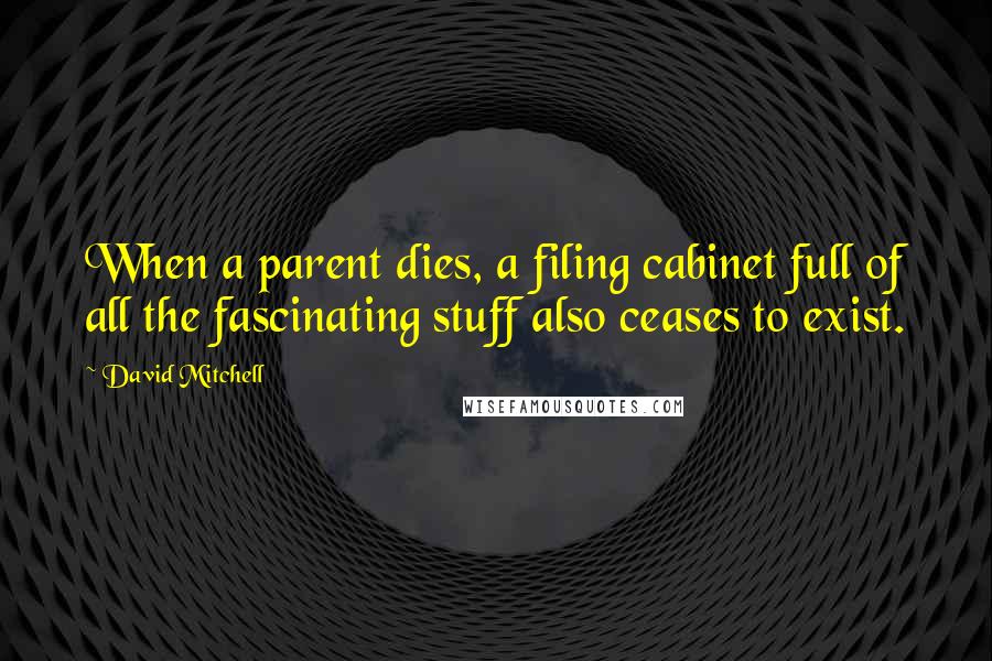 David Mitchell Quotes: When a parent dies, a filing cabinet full of all the fascinating stuff also ceases to exist.