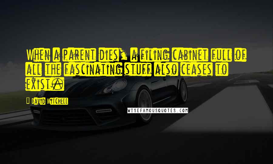 David Mitchell Quotes: When a parent dies, a filing cabinet full of all the fascinating stuff also ceases to exist.