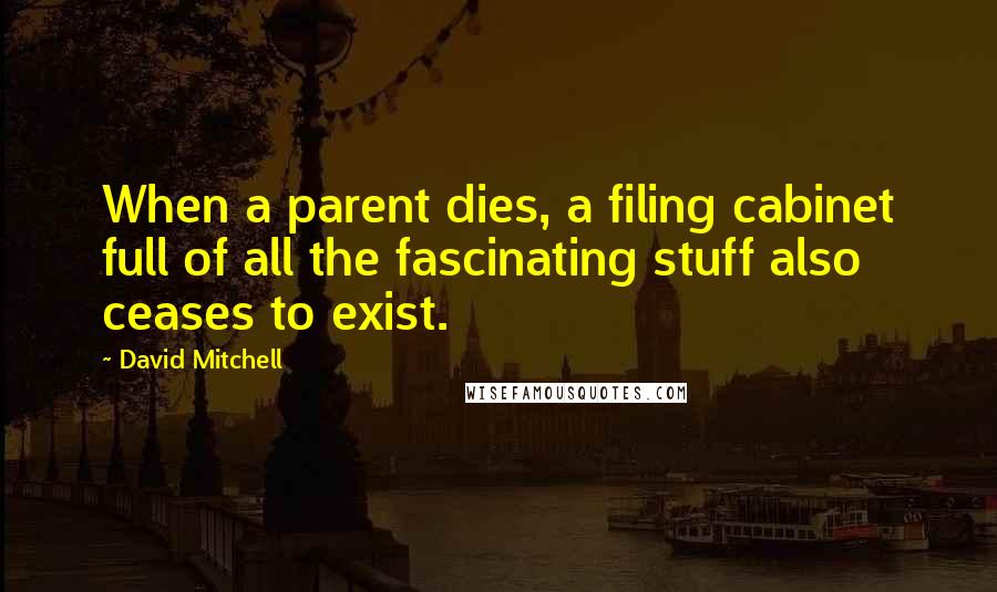 David Mitchell Quotes: When a parent dies, a filing cabinet full of all the fascinating stuff also ceases to exist.