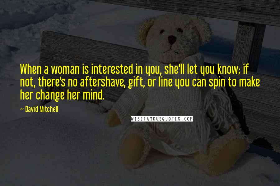 David Mitchell Quotes: When a woman is interested in you, she'll let you know; if not, there's no aftershave, gift, or line you can spin to make her change her mind.
