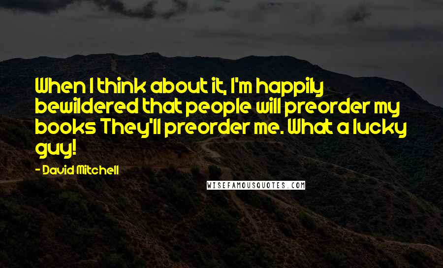 David Mitchell Quotes: When I think about it, I'm happily bewildered that people will preorder my books They'll preorder me. What a lucky guy!