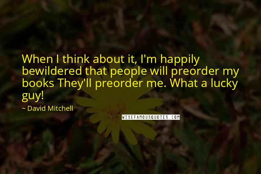 David Mitchell Quotes: When I think about it, I'm happily bewildered that people will preorder my books They'll preorder me. What a lucky guy!