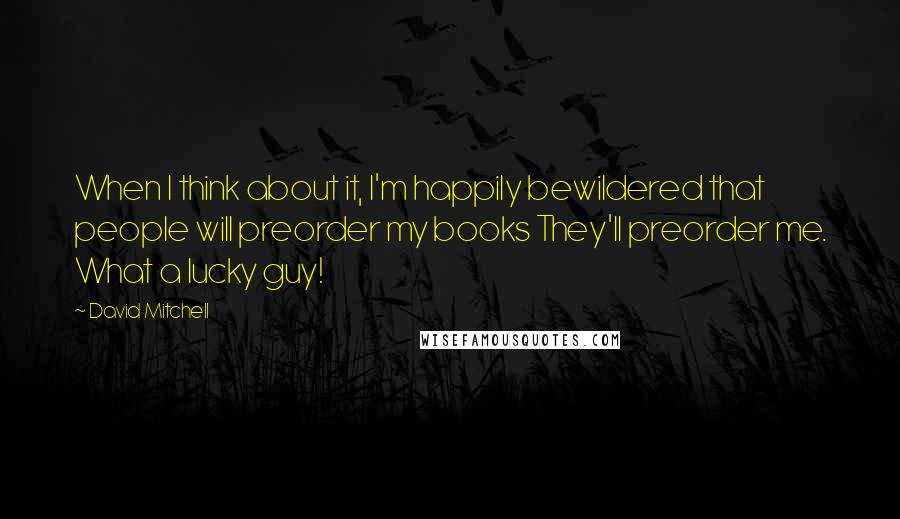 David Mitchell Quotes: When I think about it, I'm happily bewildered that people will preorder my books They'll preorder me. What a lucky guy!