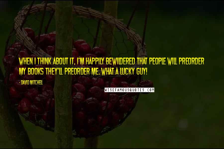 David Mitchell Quotes: When I think about it, I'm happily bewildered that people will preorder my books They'll preorder me. What a lucky guy!