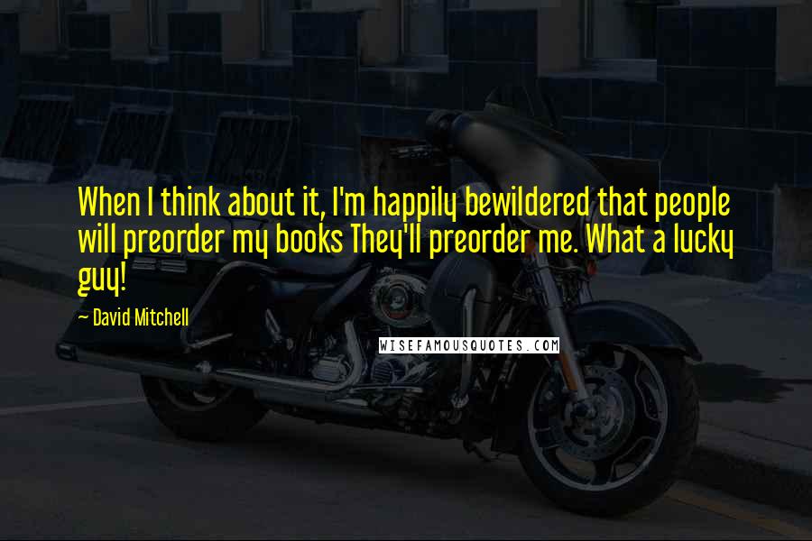 David Mitchell Quotes: When I think about it, I'm happily bewildered that people will preorder my books They'll preorder me. What a lucky guy!