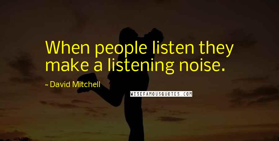 David Mitchell Quotes: When people listen they make a listening noise.