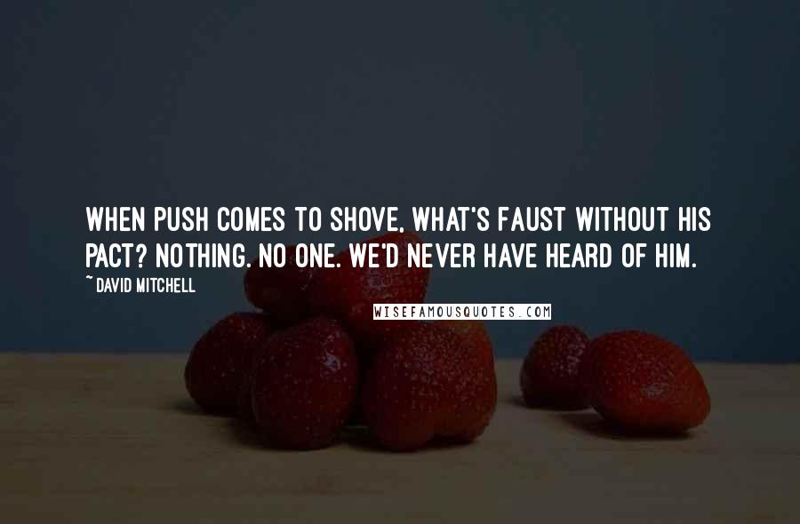 David Mitchell Quotes: When push comes to shove, what's Faust without his pact? Nothing. No one. We'd never have heard of him.