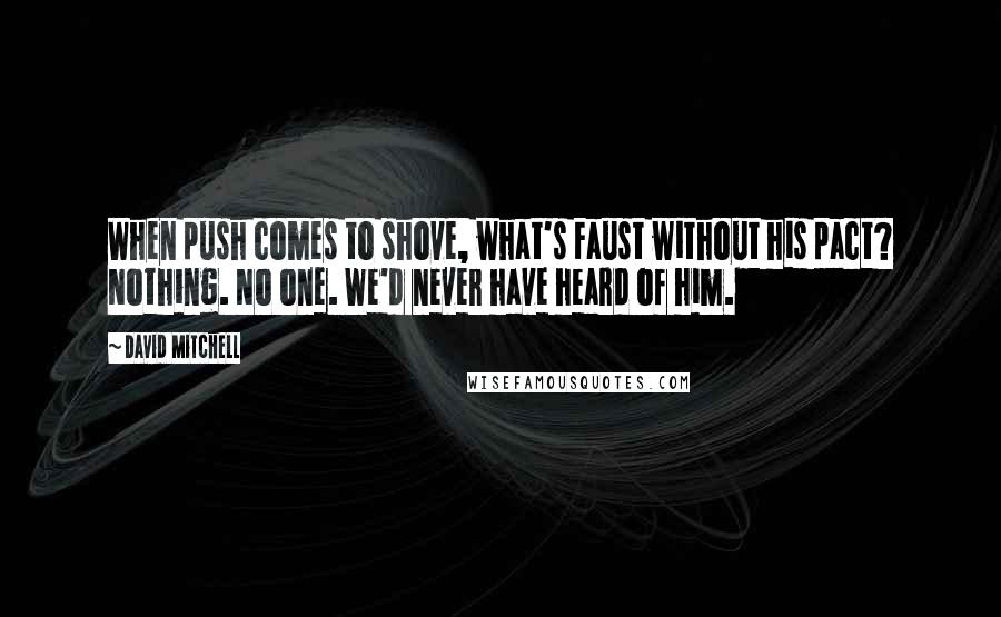 David Mitchell Quotes: When push comes to shove, what's Faust without his pact? Nothing. No one. We'd never have heard of him.