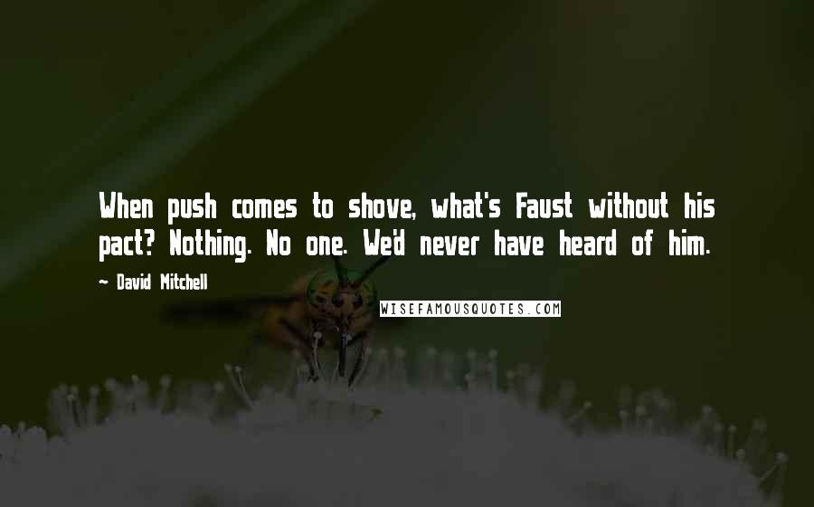 David Mitchell Quotes: When push comes to shove, what's Faust without his pact? Nothing. No one. We'd never have heard of him.