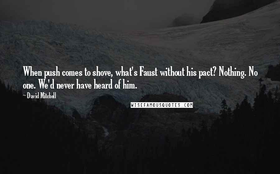 David Mitchell Quotes: When push comes to shove, what's Faust without his pact? Nothing. No one. We'd never have heard of him.