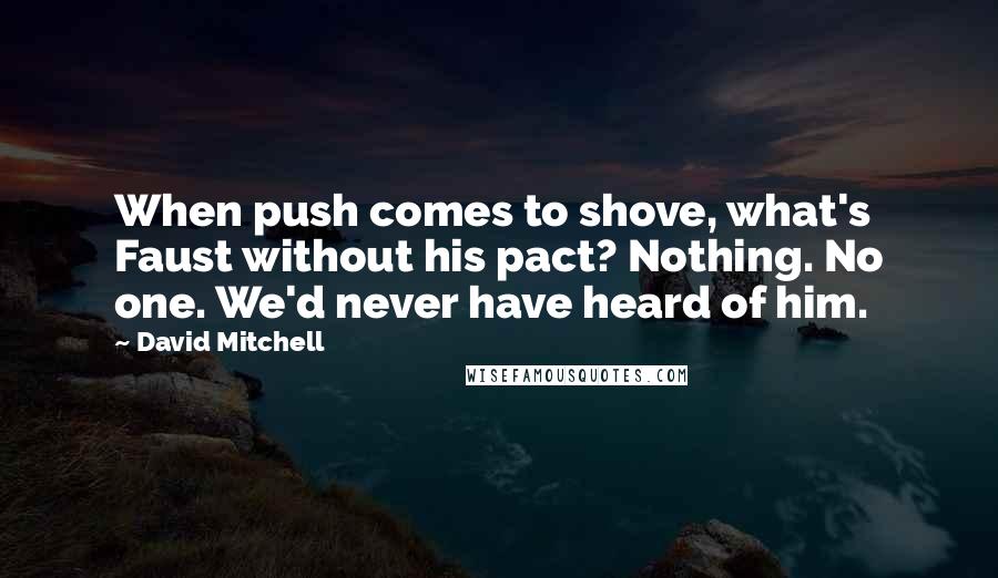 David Mitchell Quotes: When push comes to shove, what's Faust without his pact? Nothing. No one. We'd never have heard of him.