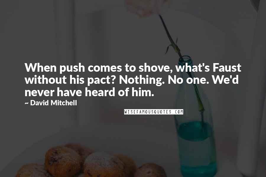 David Mitchell Quotes: When push comes to shove, what's Faust without his pact? Nothing. No one. We'd never have heard of him.