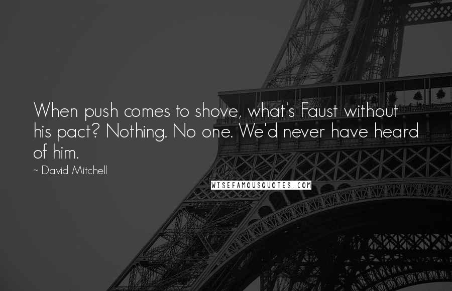 David Mitchell Quotes: When push comes to shove, what's Faust without his pact? Nothing. No one. We'd never have heard of him.