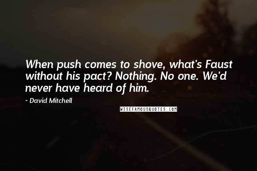 David Mitchell Quotes: When push comes to shove, what's Faust without his pact? Nothing. No one. We'd never have heard of him.