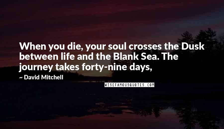 David Mitchell Quotes: When you die, your soul crosses the Dusk between life and the Blank Sea. The journey takes forty-nine days,