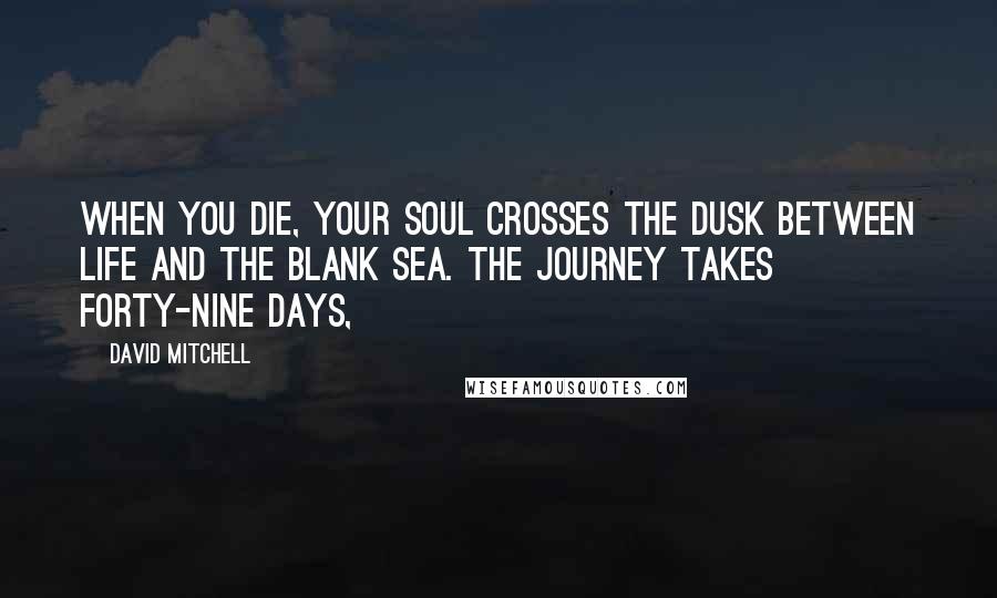 David Mitchell Quotes: When you die, your soul crosses the Dusk between life and the Blank Sea. The journey takes forty-nine days,