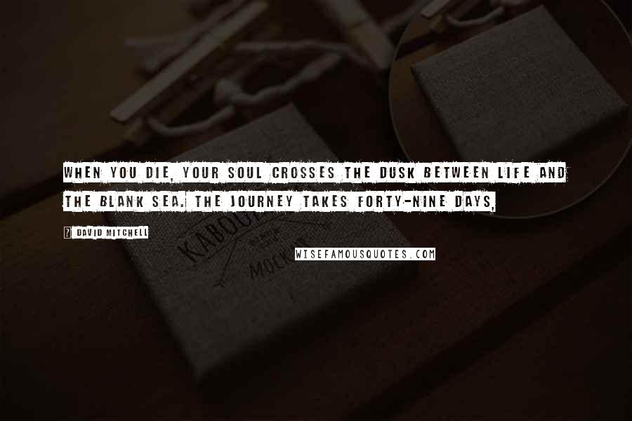 David Mitchell Quotes: When you die, your soul crosses the Dusk between life and the Blank Sea. The journey takes forty-nine days,