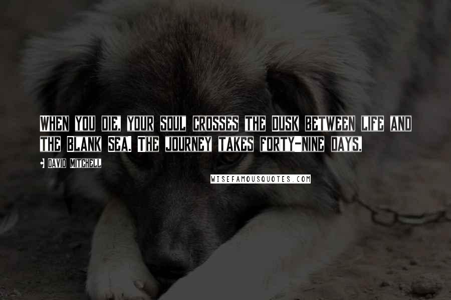 David Mitchell Quotes: When you die, your soul crosses the Dusk between life and the Blank Sea. The journey takes forty-nine days,