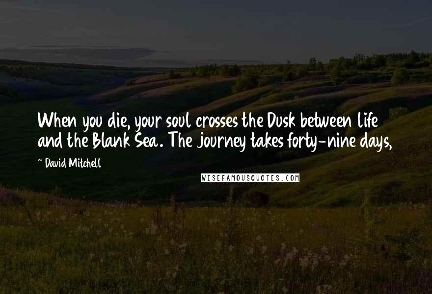David Mitchell Quotes: When you die, your soul crosses the Dusk between life and the Blank Sea. The journey takes forty-nine days,