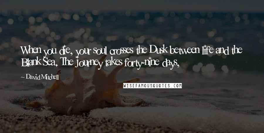 David Mitchell Quotes: When you die, your soul crosses the Dusk between life and the Blank Sea. The journey takes forty-nine days,