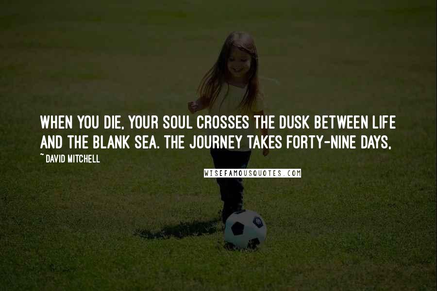 David Mitchell Quotes: When you die, your soul crosses the Dusk between life and the Blank Sea. The journey takes forty-nine days,