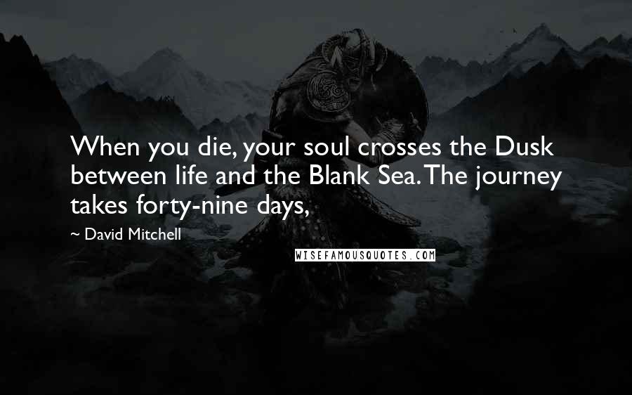 David Mitchell Quotes: When you die, your soul crosses the Dusk between life and the Blank Sea. The journey takes forty-nine days,