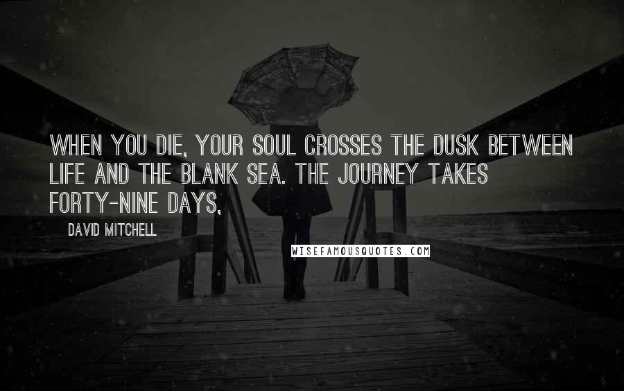 David Mitchell Quotes: When you die, your soul crosses the Dusk between life and the Blank Sea. The journey takes forty-nine days,