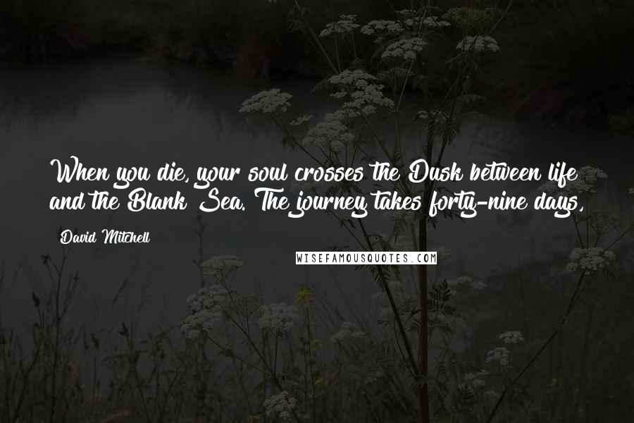 David Mitchell Quotes: When you die, your soul crosses the Dusk between life and the Blank Sea. The journey takes forty-nine days,